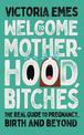 Welcome to Motherhood, Bitches: The Real Guide to Pregnancy, Birth and Beyond