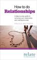 How to do Relationships: A step-by-step guide to nurturing your relationship and making love last