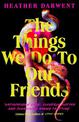 The Things We Do To Our Friends: A Sunday Times bestselling deliciously dark, intoxicating, compulsive tale of feminist revenge,