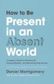 How to Be Present in an Absent World: A Leader's Guide to Showing Up, Paying Attention, and Becoming Fully Human