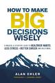 How to Make Big Decisions Wisely: A Biblical and Scientific Guide to Healthier Habits, Less Stress, A Better Career, and Much Mo