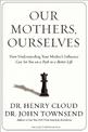 Our Mothers, Ourselves: How Understanding Your Mother's Influence Can Set You on a Path to a Better Life