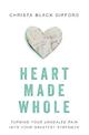 Heart Made Whole: Turning Your Unhealed Pain into Your Greatest Strength