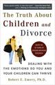 Truth About Children and Divorce: Dealing with the Emotions So You and Your Children Can Thrive