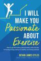 I Will Make You Passionate About Exercise: How to go from being unmotivated, unfit, and lost, to having energy, being fit, healt