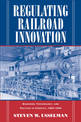 Regulating Railroad Innovation: Business, Technology, and Politics in America, 1840-1920