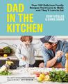 Dad In The Kitchen: Over 100 Delicious Family Recipes You'll Love to Make and They'll Love to Eat