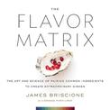 The Flavor Matrix: The Art and Science of Pairing Common Ingredients to Create Extraordinary Dishes