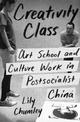 Creativity Class: Art School and Culture Work in Postsocialist China