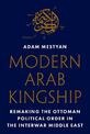 Modern Arab Kingship: Remaking the Ottoman Political Order in the Interwar Middle East