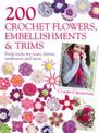 200 Crochet Flowers, Embellishments & Trims: Fresh Looks for Roses, Daisies, Sunflowers & More