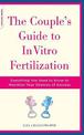 The Couple's Guide To In Vitro Fertilization: Everything You Need To Know To Maximize Your Chances Of Success