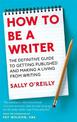 How To Be A Writer: The definitive guide to getting published and making a living from writing