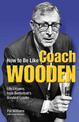 How to Be Like Coach Wooden: Life Lessons from Basketball's Greatest Leader