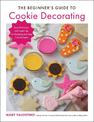 The Beginner's Guide to Cookie Decorating: Easy Techniques and Expert Tips for Designing and Icing Colorful Treats