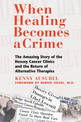 When Healing Becomes a Crime: The Amazing Story of the Suppression of the Hoxsey Treatment and the Rise of Alternative Cancer Th