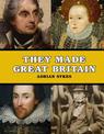 They Made Great Britain: The Men and Women Who Shaped the Modern World