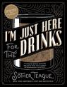 I'm Just Here for the Drinks: A Guide to Spirits, Drinking and More Than 100 Extraordinary Cocktails