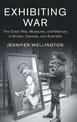 Exhibiting War: The Great War, Museums, and Memory in Britain, Canada, and Australia