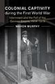 Colonial Captivity during the First World War: Internment and the Fall of the German Empire, 1914-1919