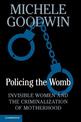 Policing the Womb: Invisible Women and the Criminalization of Motherhood