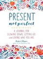 Present, Not Perfect: A Journal for Slowing Down, Letting Go, and Loving Who You Are