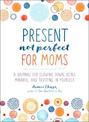 Present, Not Perfect for Moms: A Journal for Slowing Down, Being Mindful, and Trusting in Yourself