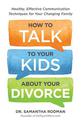 How to Talk to Your Kids about Your Divorce: Healthy, Effective Communication Techniques for Your Changing Family