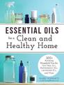 Essential Oils for a Clean and Healthy Home: 200+ Amazing Household Uses for Tea Tree Oil, Peppermint Oil, Lavender Oil, and Mor