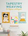 Tapestry Weaving for Beginners and Beyond: Create graphic woven art with this guide to painting with yarn