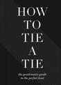 How To Tie A Tie: The Gentleman's Guide to the Perfect Knot