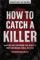 How to Catch a Killer: Hunting and Capturing the World's Most Notorious Serial Killers