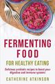 Fermenting Food for Healthy Eating: Delicious probiotic recipes to boost your digestive and immune systems