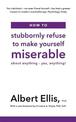 How to Stubbornly Refuse to Make Yourself Miserable: About Anything - Yes, Anything!