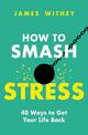 How to Smash Stress: 40 Ways to Get Your Life Back