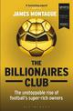 The Billionaires Club: The Unstoppable Rise of Football's Super-rich Owners WINNER FOOTBALL BOOK OF THE YEAR, SPORTS BOOK AWARDS