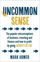 Uncommon Sense: The popular misconceptions of business, investing and finance and how to profit by going against the tide