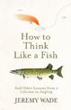 How to Think Like a Fish: And Other Lessons from a Lifetime in Angling