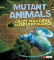 Mutant Animals: Crazy Creatures Altered by Science (Scary Science)