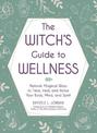 The Witch's Guide to Wellness: Natural, Magical Ways to Treat, Heal, and Honor Your Body, Mind, and Spirit