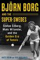 Bjoern Borg and the Super-Swedes: Stefan Edberg, Mats Wilander, and the Golden Era of Tennis