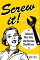 Screw It!: Traditional Male Skills That Everyone Should Know