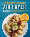 The Healthy 5-Ingredient Air Fryer Cookbook: 70 Easy Recipes to Bake, Fry, or Roast Your Favorite Foods