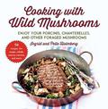 Cooking with Wild Mushrooms: 50 Recipes for Enjoying Your Porcinis, Chanterelles, and Other Foraged Mushrooms