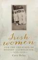 Irish Women and the Creation of Modern Catholicism, 1850-1950