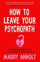 How to Leave Your Psychopath: The Essential Handbook for Escaping Toxic Relationships