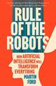 Rule of the Robots: How Artificial Intelligence Will Transform Everything