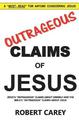 Outrageous Claims of Jesus: Jesus's Outrageous Claims and the Bible's Outrageous Claims About Jesus