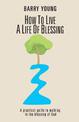 How to Live a Life of Blessing: A practical guide to walking in the blessing of God