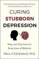 Curing Stubborn Depression: Hope and Help From the Front Lines of Medicine